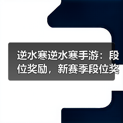 逆水寒逆水寒手游：段位奖励，新赛季段位奖励重置，每周升级攻略。（图3）