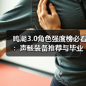 鸣潮3.0角色强度榜必看:声骸装备推荐与毕业搭配指南(图3) 鸣潮3.0角色强度榜必看:声骸装备推荐与毕业搭配指南(图3)