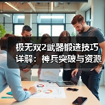 极无双2武器锻造技巧详解：神兵突破与资源分配全攻略（图1）