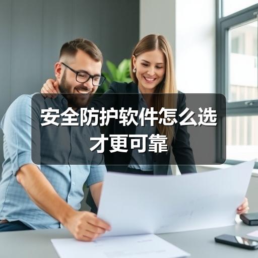 安全防护软件怎么选才更可靠